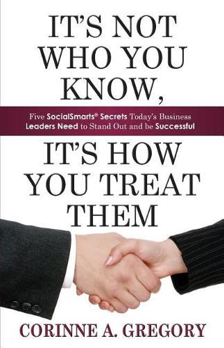 Cover image for It's Not Who You Know, It's How You Treat Them: Five Socialsmarts Secrets Today's Business Leaders Need to Stand