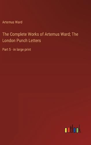 Cover image for The Complete Works of Artemus Ward; The London Punch Letters