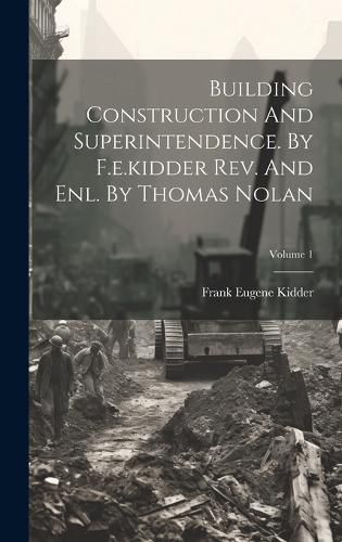 Building Construction And Superintendence. By F.e.kidder Rev. And Enl. By Thomas Nolan; Volume 1