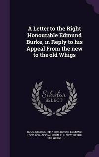 Cover image for A Letter to the Right Honourable Edmund Burke, in Reply to His Appeal from the New to the Old Whigs