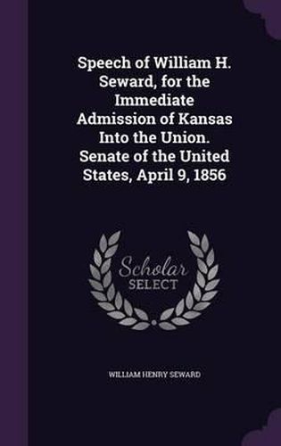 Cover image for Speech of William H. Seward, for the Immediate Admission of Kansas Into the Union. Senate of the United States, April 9, 1856