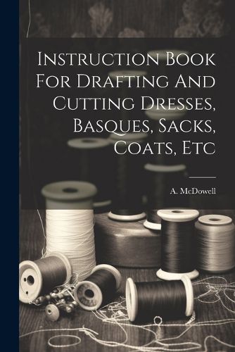 Instruction Book For Drafting And Cutting Dresses, Basques, Sacks, Coats, Etc