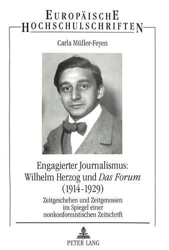 Engagierter Journalismus: Wilhelm Herzog Und Das Forum (1914-1929): Zeitgeschehen Und Zeitgenossen Im Spiegel Einer Nonkonformistischen Zeitschrift