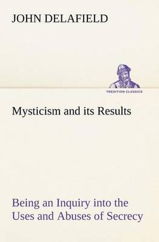 Cover image for Mysticism and its Results Being an Inquiry into the Uses and Abuses of Secrecy