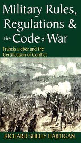 Cover image for Military Rules, Regulations and the Code of War: Francis Lieber and the Certification of Conflict