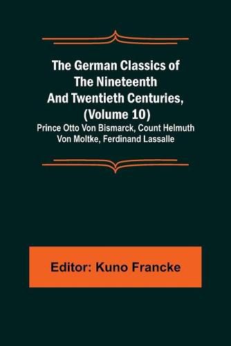 The German Classics of the Nineteenth and Twentieth Centuries, (Volume 10); Prince Otto Von Bismarck, Count Helmuth Von Moltke, Ferdinand Lassalle