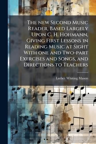 Cover image for The New Second Music Reader, Based Largely Upon C. H. Hohmann, Giving First Lessons in Reading Music at Sight with One and Two-Part Exercises and Songs, and Directions to Teachers