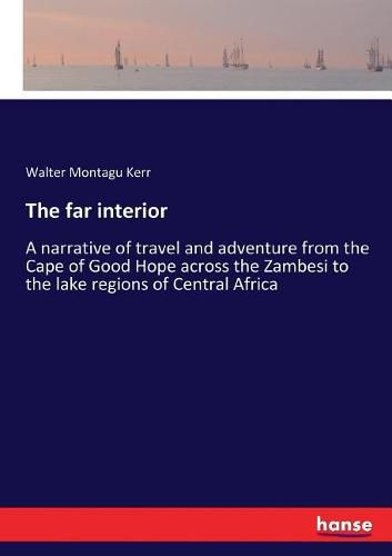 Cover image for The far interior: A narrative of travel and adventure from the Cape of Good Hope across the Zambesi to the lake regions of Central Africa