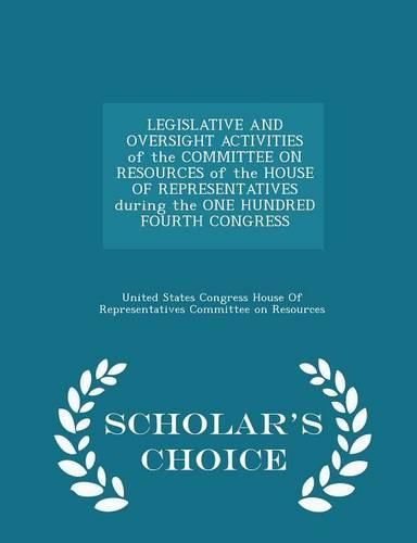 Cover image for Legislative and Oversight Activities of the Committee on Resources of the House of Representatives During the One Hundred Fourth Congress - Scholar's Choice Edition