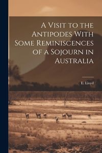 Cover image for A Visit to the Antipodes With Some Reminiscences of a Sojourn in Australia