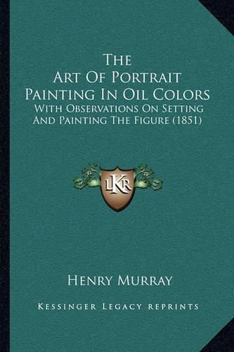 Cover image for The Art of Portrait Painting in Oil Colors: With Observations on Setting and Painting the Figure (1851)