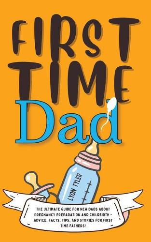 Cover image for First Time Dad: The Ultimate Guide for New Dads about Pregnancy Preparation and Childbirth - Advice, Facts, Tips, and Stories for First Time Fathers!