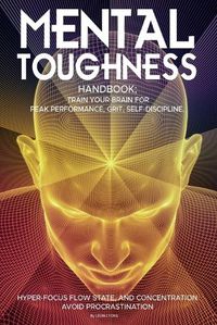 Cover image for Mental Toughness Handbook; Train Your Brain For Peak Performance, Grit, Self-Discipline, Hyper-Focus Flow State, and Concentration, Avoid Procrastination: as used by Sports Athletes & Entrepreneurs