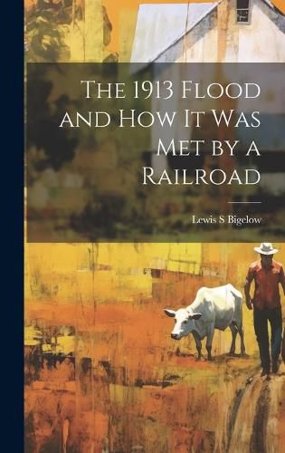 Cover image for The 1913 Flood and how it was met by a Railroad