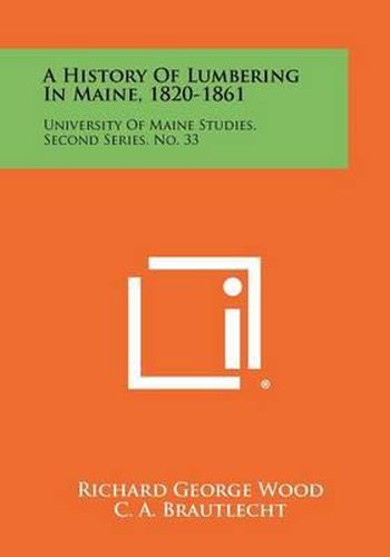 Cover image for A History of Lumbering in Maine, 1820-1861: University of Maine Studies, Second Series, No. 33