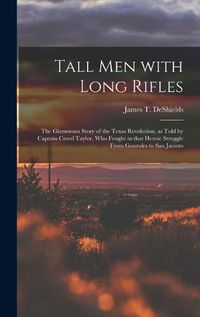 Cover image for Tall Men With Long Rifles: the Glamorous Story of the Texas Revolution, as Told by Captain Creed Taylor, Who Fought in That Heroic Struggle From Gonzales to San Jacinto