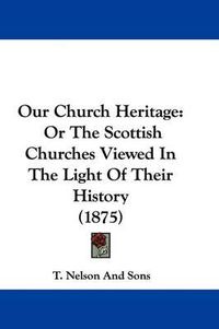 Cover image for Our Church Heritage: Or the Scottish Churches Viewed in the Light of Their History (1875)