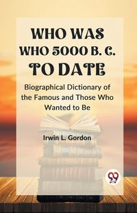 Cover image for WHO WAS WHO 5000 B. C. TO DATE Biographical Dictionary of the Famous and Those Who Wanted to Be