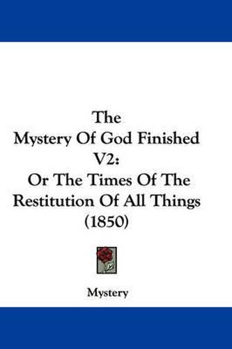 Cover image for The Mystery of God Finished V2: Or the Times of the Restitution of All Things (1850)