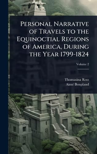 Cover image for Personal Narrative of Travels to the Equinoctial Regions of America, During the Year 1799-1824