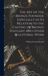 Cover image for The art of the Bronze Founder, Especially in its Relation to the Casting of Bronze Statuary and Other Sculptural Work