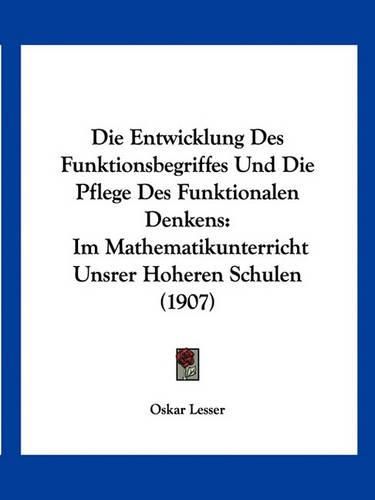 Cover image for Die Entwicklung Des Funktionsbegriffes Und Die Pflege Des Funktionalen Denkens: Im Mathematikunterricht Unsrer Hoheren Schulen (1907)