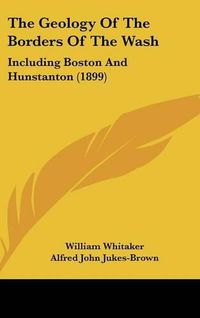 Cover image for The Geology of the Borders of the Wash: Including Boston and Hunstanton (1899)