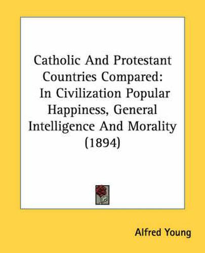 Cover image for Catholic and Protestant Countries Compared: In Civilization Popular Happiness, General Intelligence and Morality (1894)