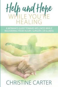Cover image for Help and Hope While You're Healing: A woman's guide toward wellness while recovering from injury, surgery, or illness
