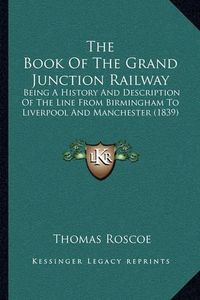 Cover image for The Book of the Grand Junction Railway: Being a History and Description of the Line from Birmingham to Liverpool and Manchester (1839)