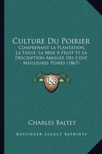 Cover image for Culture Du Poirier: Comprenant La Plantation, La Taille, La Mise a Fruit Et La Description Abregee Des Cent Meilleures Poires (1867)