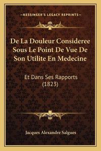 Cover image for de La Douleur Consideree Sous Le Point de Vue de Son Utilite En Medecine: Et Dans Ses Rapports (1823)