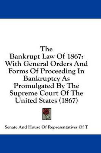Cover image for The Bankrupt Law of 1867: With General Orders and Forms of Proceeding in Bankruptcy as Promulgated by the Supreme Court of the United States (1867)