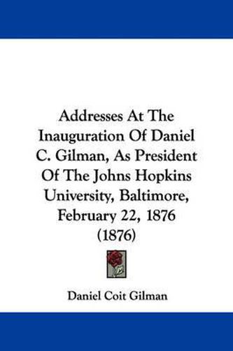 Cover image for Addresses at the Inauguration of Daniel C. Gilman, as President of the Johns Hopkins University, Baltimore, February 22, 1876 (1876)