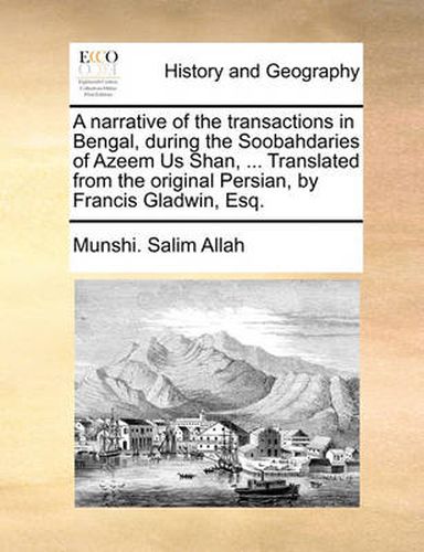 Cover image for A Narrative of the Transactions in Bengal, During the Soobahdaries of Azeem Us Shan, ... Translated from the Original Persian, by Francis Gladwin, Esq.