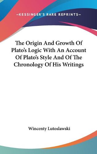 Cover image for The Origin and Growth of Plato's Logic with an Account of Plato's Style and of the Chronology of His Writings