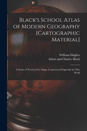 Cover image for Black's School Atlas of Modern Geography [cartographic Material]: a Series of Twenty-five Maps, Constructed Expressly for This Work