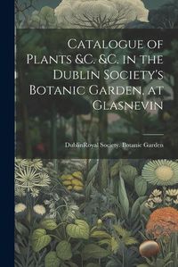 Cover image for Catalogue of Plants &C. &C. in the Dublin Society's Botanic Garden, at Glasnevin