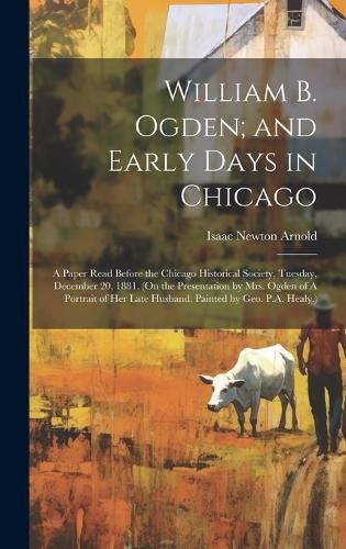 Cover image for William B. Ogden; and Early Days in Chicago