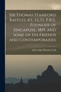 Cover image for Sir Thomas Stamford Raffles, Kt., LL.D., F.R.S., Founder of Singapore, 1819, and Some of His Friends and Contemporaries