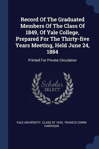 Cover image for Record of the Graduated Members of the Class of 1849, of Yale College, Prepared for the Thirty-Five Years Meeting, Held June 24, 1884: Printed for Private Circulation