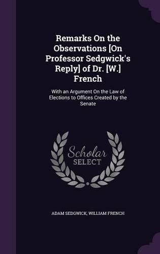 Remarks on the Observations [On Professor Sedgwick's Reply] of Dr. [W.] French: With an Argument on the Law of Elections to Offices Created by the Senate