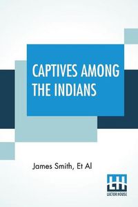 Cover image for Captives Among The Indians: First-Hand Narratives Of Indian Wars, Customs, Tortures, And Habits Of Life In Colonial Times