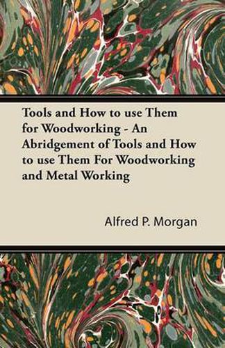 Tools and How to Use Them for Woodworking - An Abridgement of Tools and How to Use Them For Woodworking and Metal Working