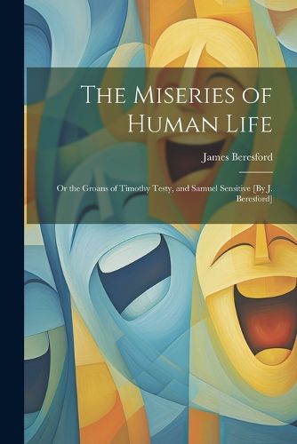 The Miseries of Human Life; Or the Groans of Timothy Testy, and Samuel Sensitive [By J. Beresford]