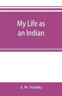 Cover image for My life as an Indian; the story of a red woman and a white man in the lodges of the Blackfeet