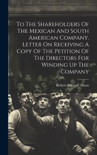 Cover image for To The Shareholders Of The Mexican And South American Company. Letter On Receiving A Copy Of The Petition Of The Directors For Winding Up The Company