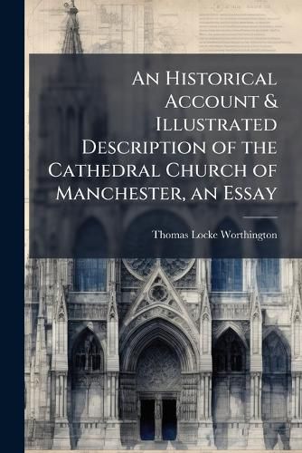 Cover image for An Historical Account & Illustrated Description of the Cathedral Church of Manchester, an Essay