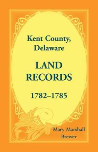 Cover image for Kent County, Delaware Land Records, 1782-1785