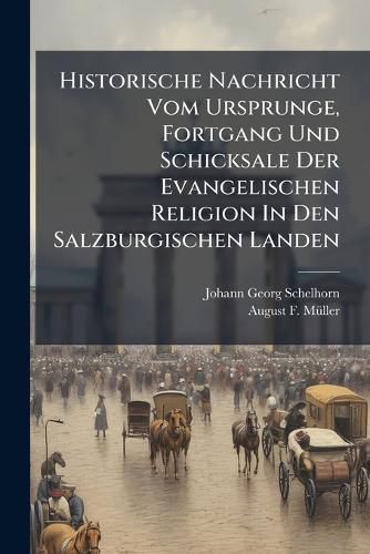 Cover image for Historische Nachricht Vom Ursprunge, Fortgang Und Schicksale Der Evangelischen Religion In Den Salzburgischen Landen